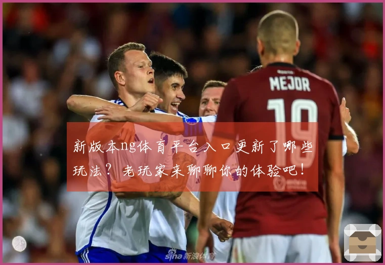新版本ng体育平台入口更新了哪些玩法？老玩家来聊聊你的体验吧！