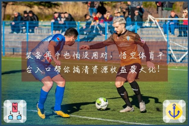 装备再牛也怕没用对，悟空体育平台入口帮你搞清资源收益最大化！