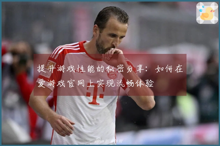 提升游戏性能的秘密分享：如何在爱游戏官网上实现流畅体验