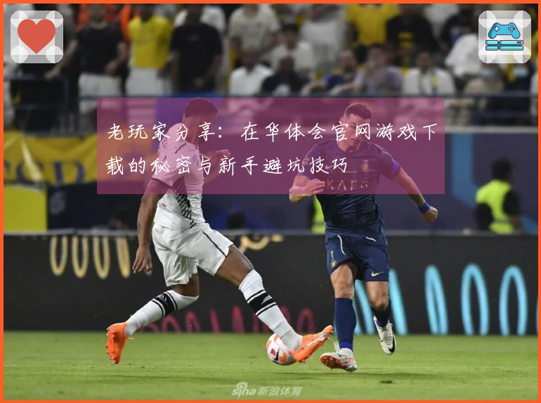 老玩家分享：在华体会官网游戏下载的秘密与新手避坑技巧