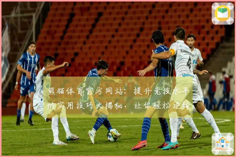熊猫体育官方网站：提升竞技水平的实用技巧大揭秘，让你轻松逆转战局