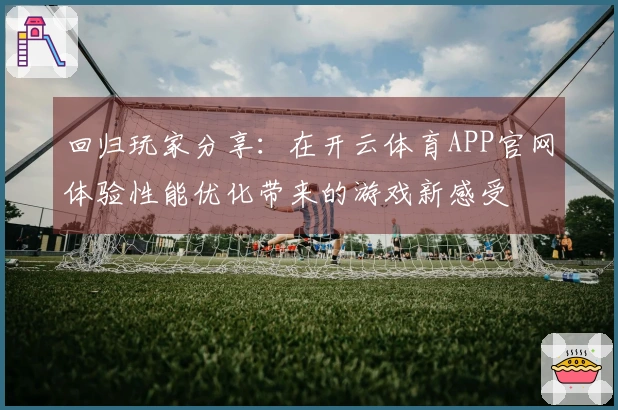回归玩家分享：在开云体育APP官网体验性能优化带来的游戏新感受