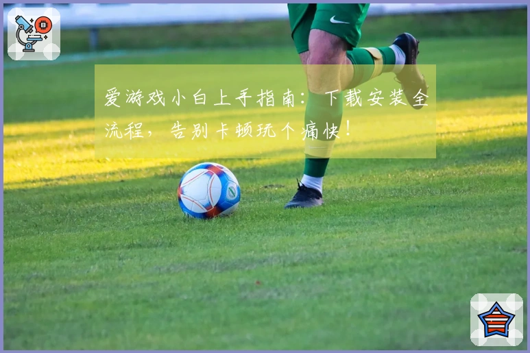 爱游戏小白上手指南：下载安装全流程，告别卡顿玩个痛快！
