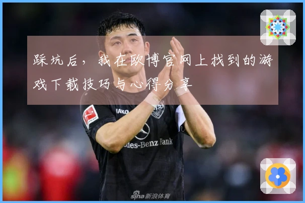 踩坑后，我在欧博官网上找到的游戏下载技巧与心得分享