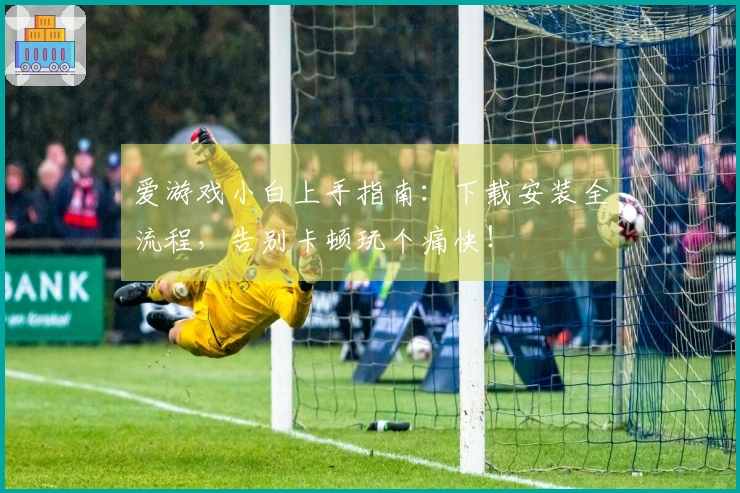 爱游戏小白上手指南：下载安装全流程，告别卡顿玩个痛快！